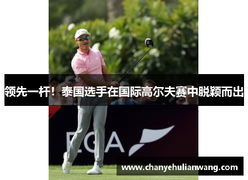 领先一杆！泰国选手在国际高尔夫赛中脱颖而出
