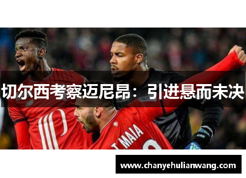 切尔西考察迈尼昂：引进悬而未决